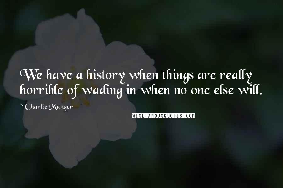 Charlie Munger Quotes: We have a history when things are really horrible of wading in when no one else will.