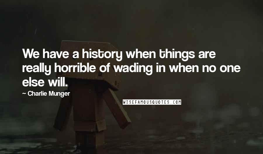 Charlie Munger Quotes: We have a history when things are really horrible of wading in when no one else will.