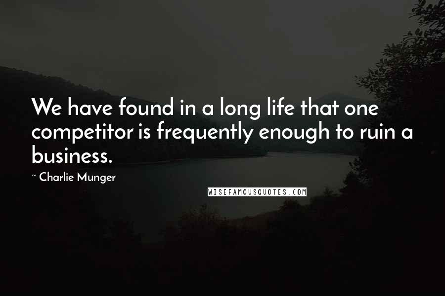 Charlie Munger Quotes: We have found in a long life that one competitor is frequently enough to ruin a business.