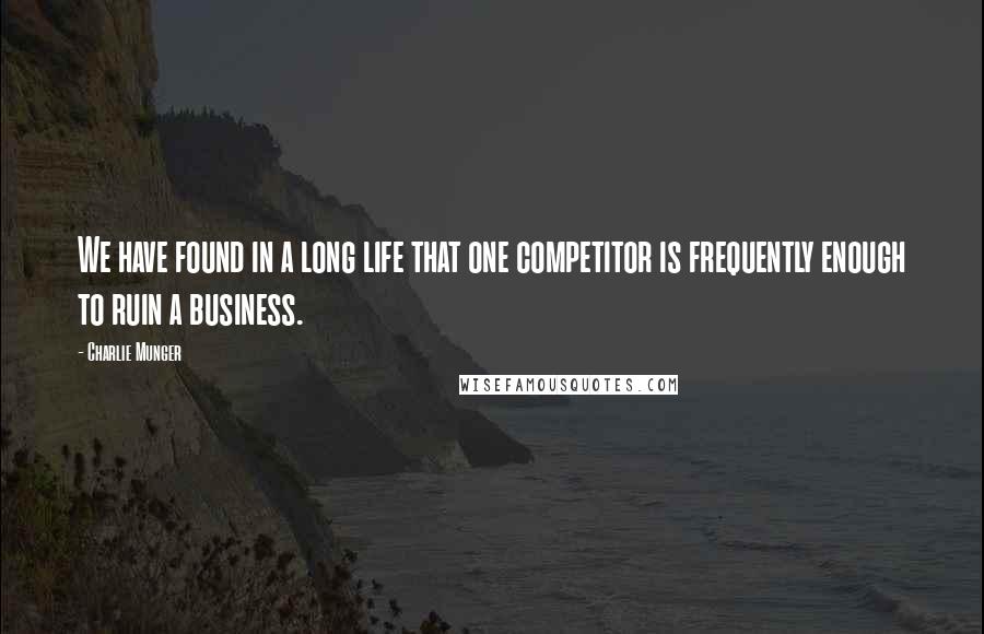 Charlie Munger Quotes: We have found in a long life that one competitor is frequently enough to ruin a business.