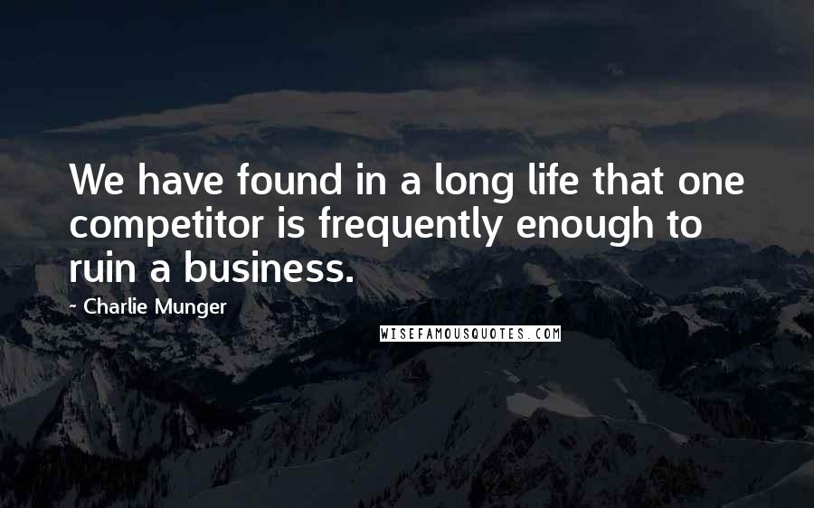 Charlie Munger Quotes: We have found in a long life that one competitor is frequently enough to ruin a business.