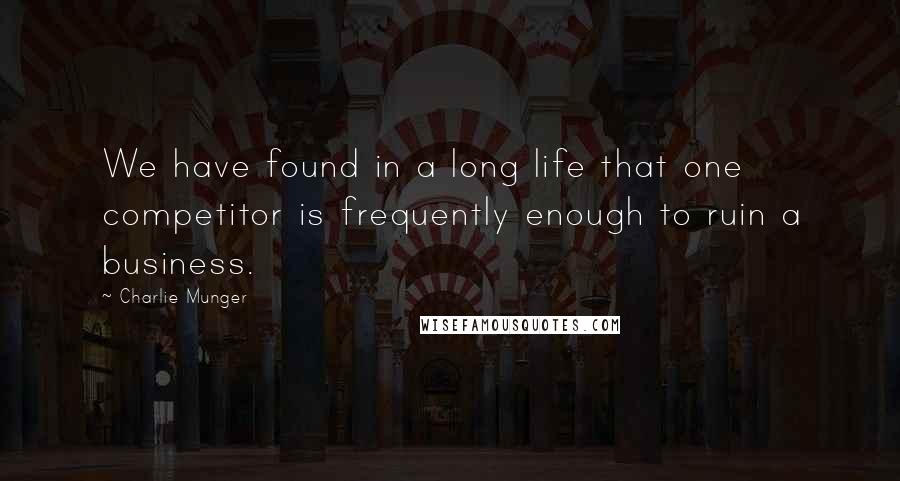 Charlie Munger Quotes: We have found in a long life that one competitor is frequently enough to ruin a business.