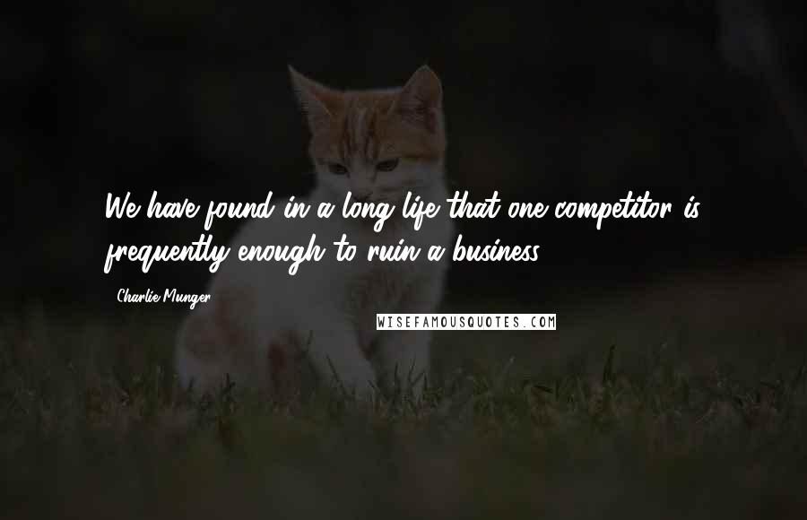 Charlie Munger Quotes: We have found in a long life that one competitor is frequently enough to ruin a business.