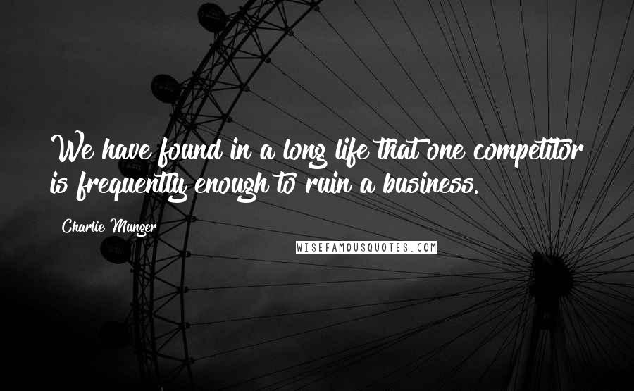 Charlie Munger Quotes: We have found in a long life that one competitor is frequently enough to ruin a business.