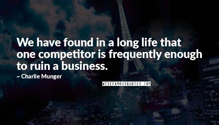 Charlie Munger Quotes: We have found in a long life that one competitor is frequently enough to ruin a business.