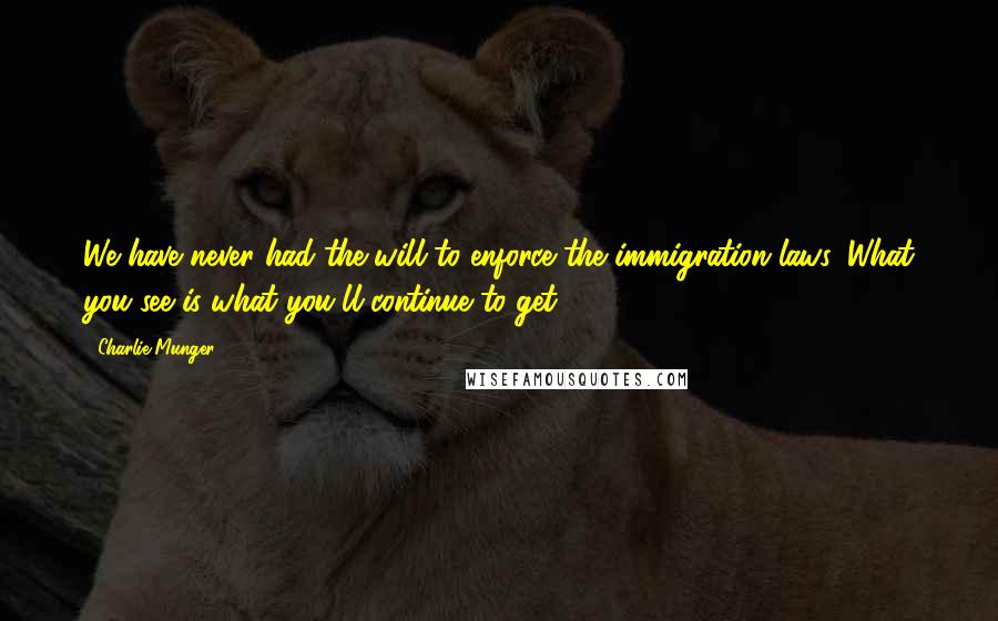 Charlie Munger Quotes: We have never had the will to enforce the immigration laws. What you see is what you'll continue to get.