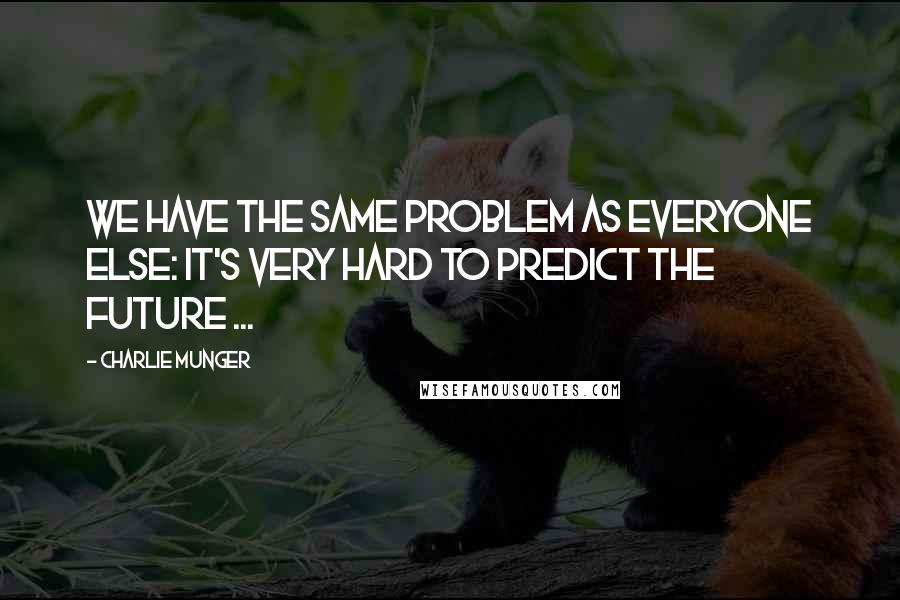 Charlie Munger Quotes: We have the same problem as everyone else: It's very hard to predict the future ...