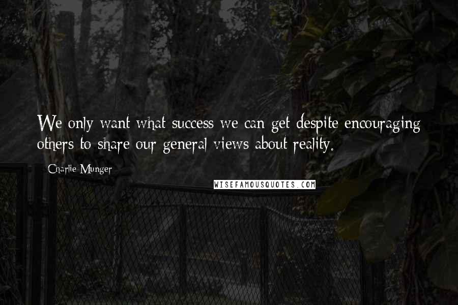 Charlie Munger Quotes: We only want what success we can get despite encouraging others to share our general views about reality.