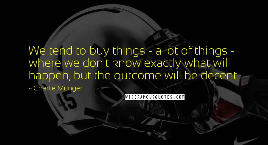 Charlie Munger Quotes: We tend to buy things - a lot of things - where we don't know exactly what will happen, but the outcome will be decent.