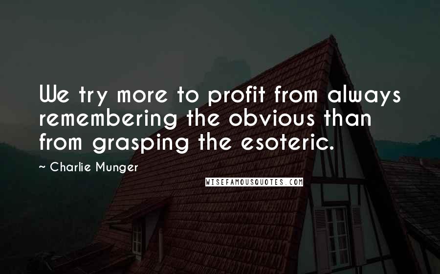 Charlie Munger Quotes: We try more to profit from always remembering the obvious than from grasping the esoteric.