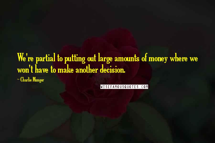 Charlie Munger Quotes: We're partial to putting out large amounts of money where we won't have to make another decision.