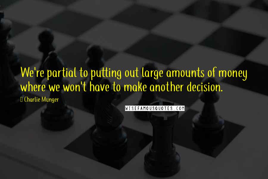 Charlie Munger Quotes: We're partial to putting out large amounts of money where we won't have to make another decision.