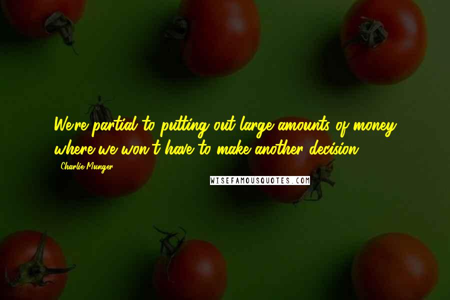 Charlie Munger Quotes: We're partial to putting out large amounts of money where we won't have to make another decision.