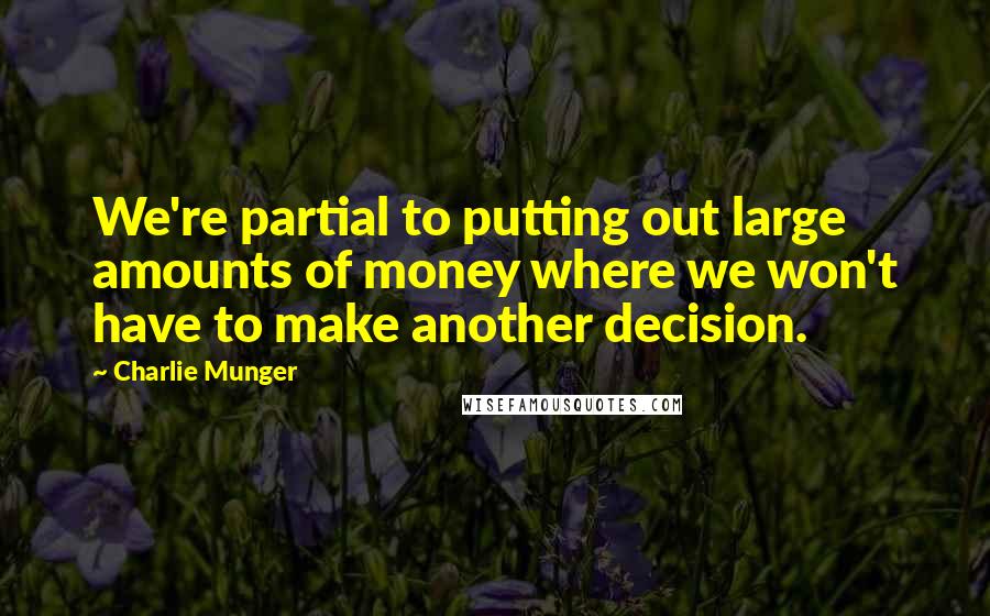 Charlie Munger Quotes: We're partial to putting out large amounts of money where we won't have to make another decision.