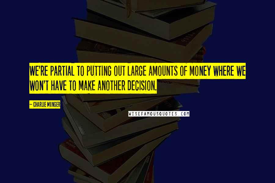 Charlie Munger Quotes: We're partial to putting out large amounts of money where we won't have to make another decision.