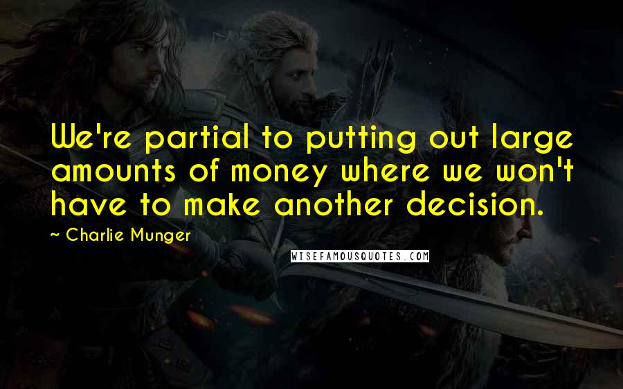 Charlie Munger Quotes: We're partial to putting out large amounts of money where we won't have to make another decision.