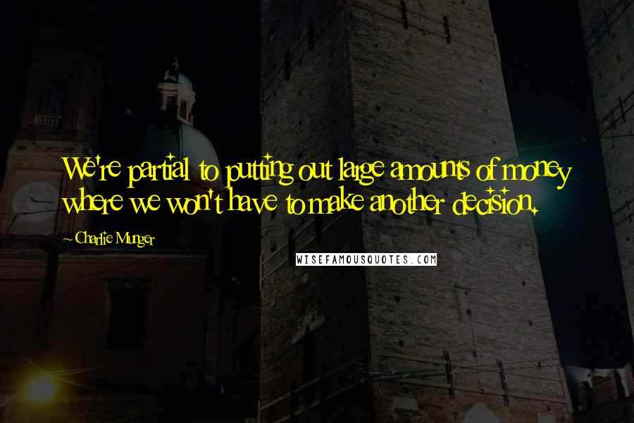 Charlie Munger Quotes: We're partial to putting out large amounts of money where we won't have to make another decision.