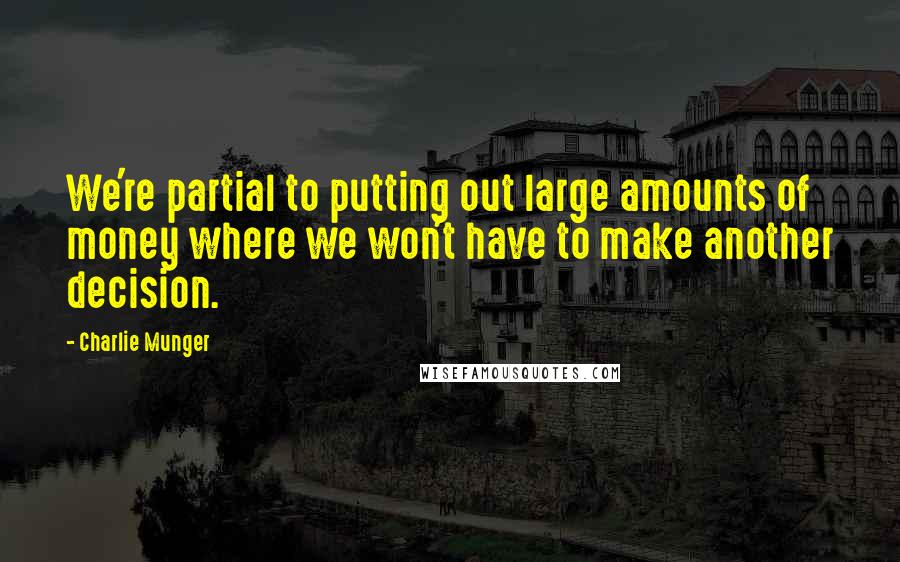 Charlie Munger Quotes: We're partial to putting out large amounts of money where we won't have to make another decision.