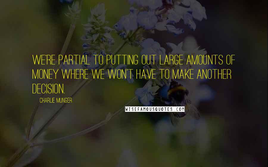 Charlie Munger Quotes: We're partial to putting out large amounts of money where we won't have to make another decision.