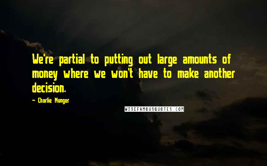 Charlie Munger Quotes: We're partial to putting out large amounts of money where we won't have to make another decision.