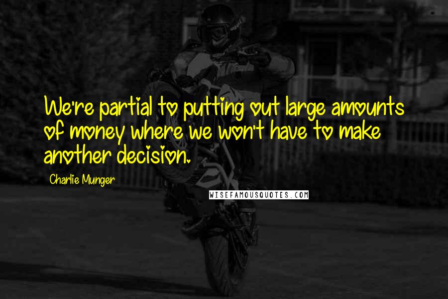 Charlie Munger Quotes: We're partial to putting out large amounts of money where we won't have to make another decision.