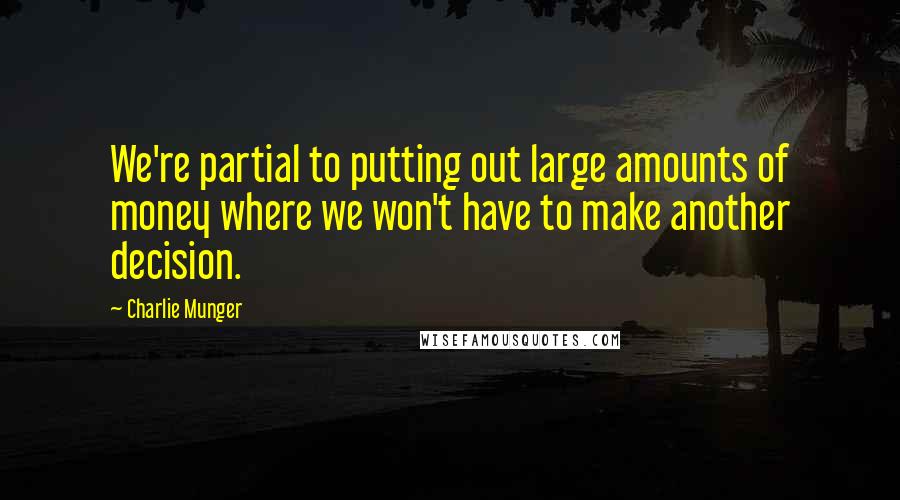 Charlie Munger Quotes: We're partial to putting out large amounts of money where we won't have to make another decision.