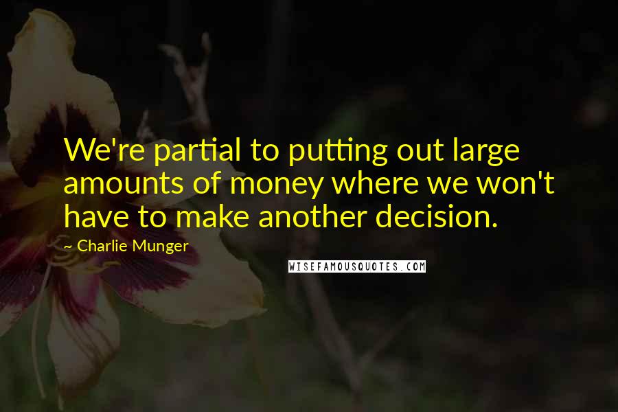 Charlie Munger Quotes: We're partial to putting out large amounts of money where we won't have to make another decision.