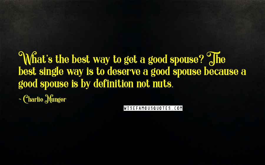 Charlie Munger Quotes: What's the best way to get a good spouse? The best single way is to deserve a good spouse because a good spouse is by definition not nuts.