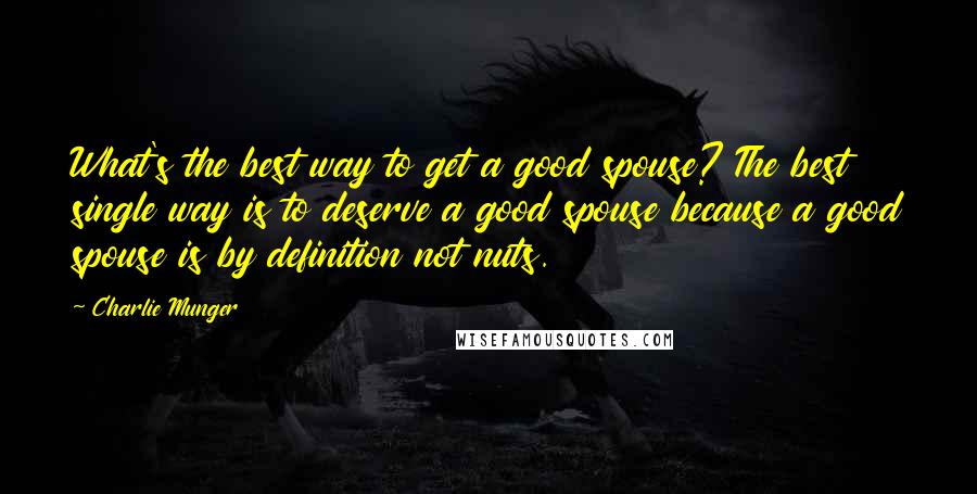 Charlie Munger Quotes: What's the best way to get a good spouse? The best single way is to deserve a good spouse because a good spouse is by definition not nuts.