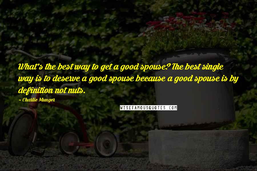 Charlie Munger Quotes: What's the best way to get a good spouse? The best single way is to deserve a good spouse because a good spouse is by definition not nuts.