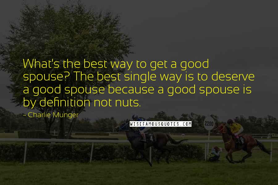 Charlie Munger Quotes: What's the best way to get a good spouse? The best single way is to deserve a good spouse because a good spouse is by definition not nuts.