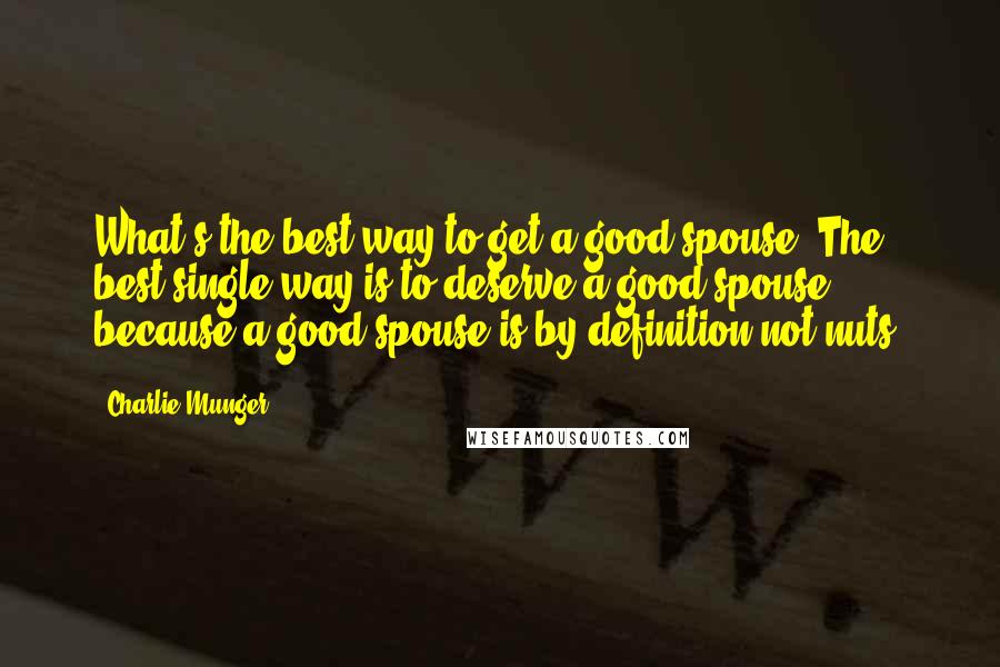 Charlie Munger Quotes: What's the best way to get a good spouse? The best single way is to deserve a good spouse because a good spouse is by definition not nuts.