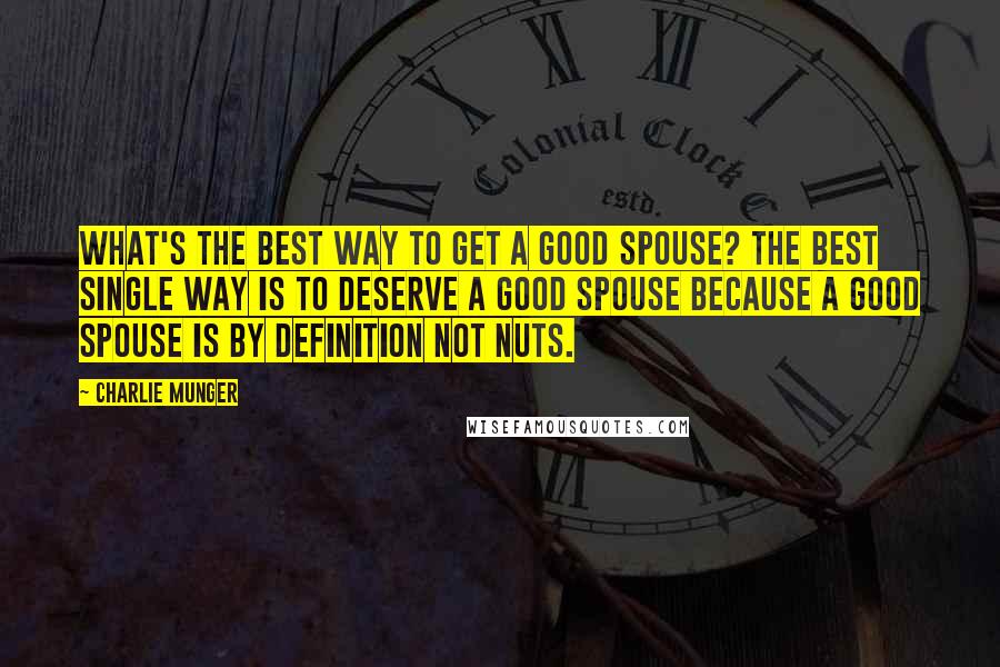 Charlie Munger Quotes: What's the best way to get a good spouse? The best single way is to deserve a good spouse because a good spouse is by definition not nuts.