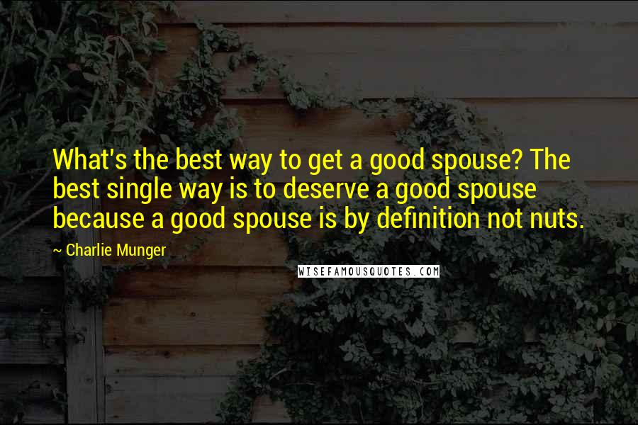 Charlie Munger Quotes: What's the best way to get a good spouse? The best single way is to deserve a good spouse because a good spouse is by definition not nuts.