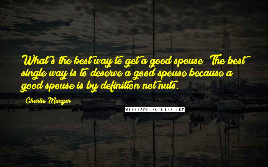 Charlie Munger Quotes: What's the best way to get a good spouse? The best single way is to deserve a good spouse because a good spouse is by definition not nuts.