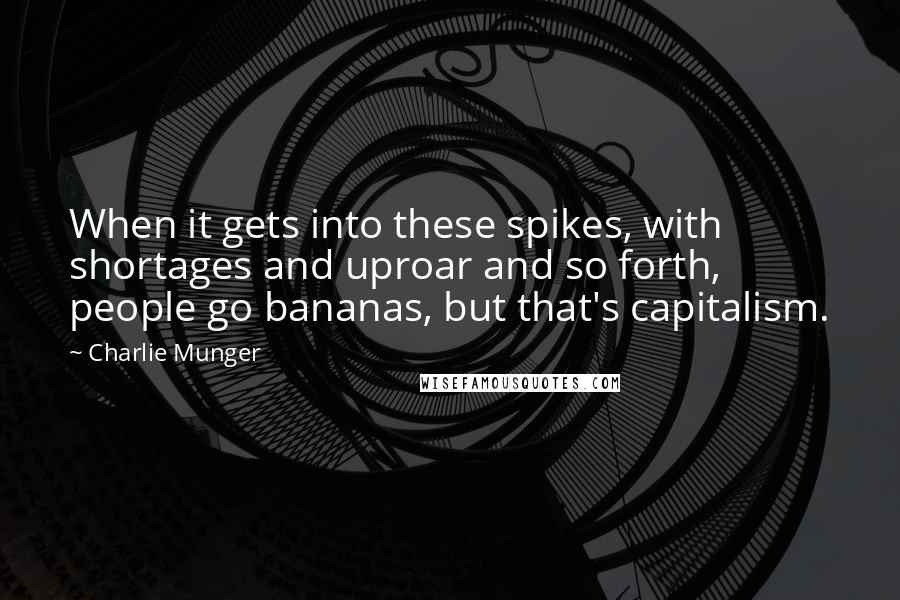 Charlie Munger Quotes: When it gets into these spikes, with shortages and uproar and so forth, people go bananas, but that's capitalism.