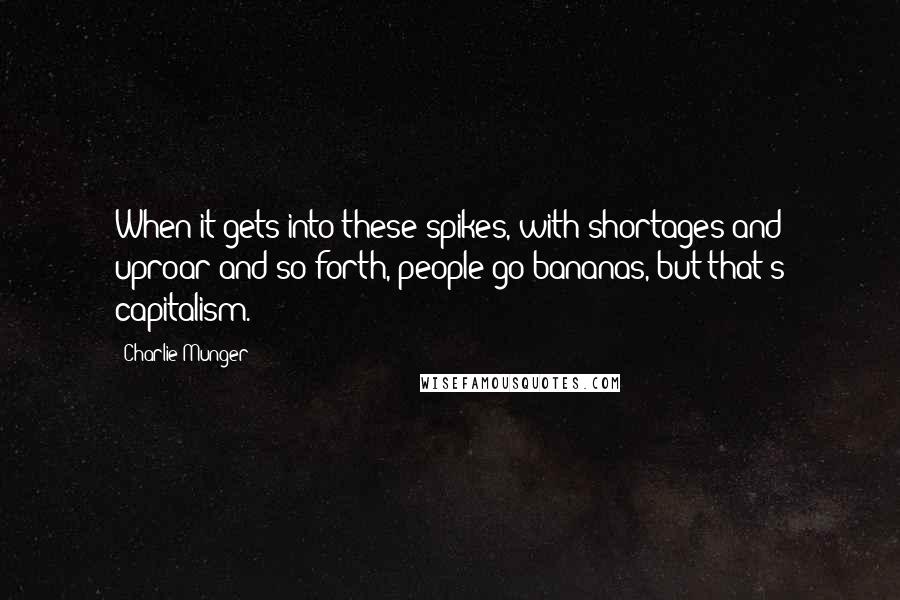 Charlie Munger Quotes: When it gets into these spikes, with shortages and uproar and so forth, people go bananas, but that's capitalism.