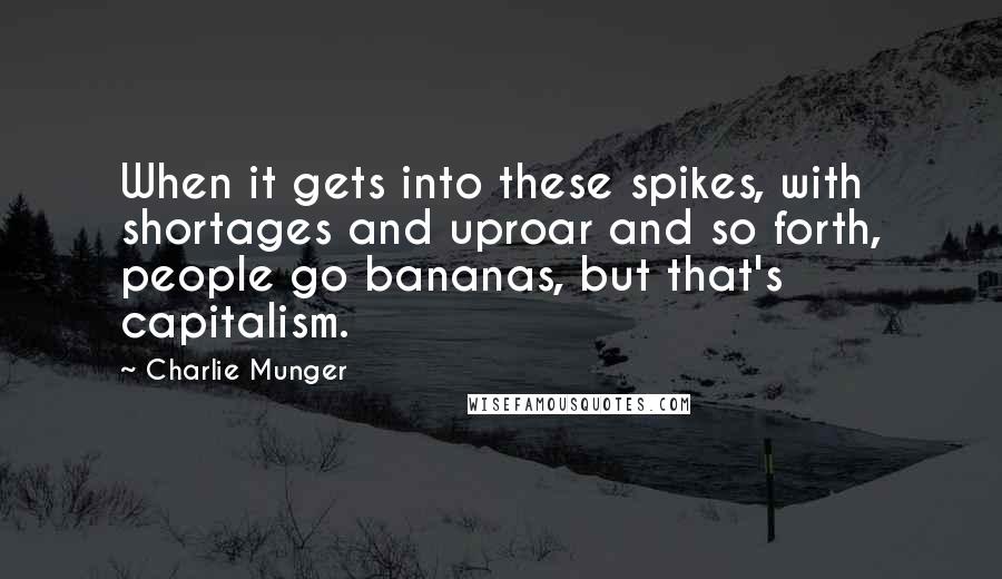 Charlie Munger Quotes: When it gets into these spikes, with shortages and uproar and so forth, people go bananas, but that's capitalism.