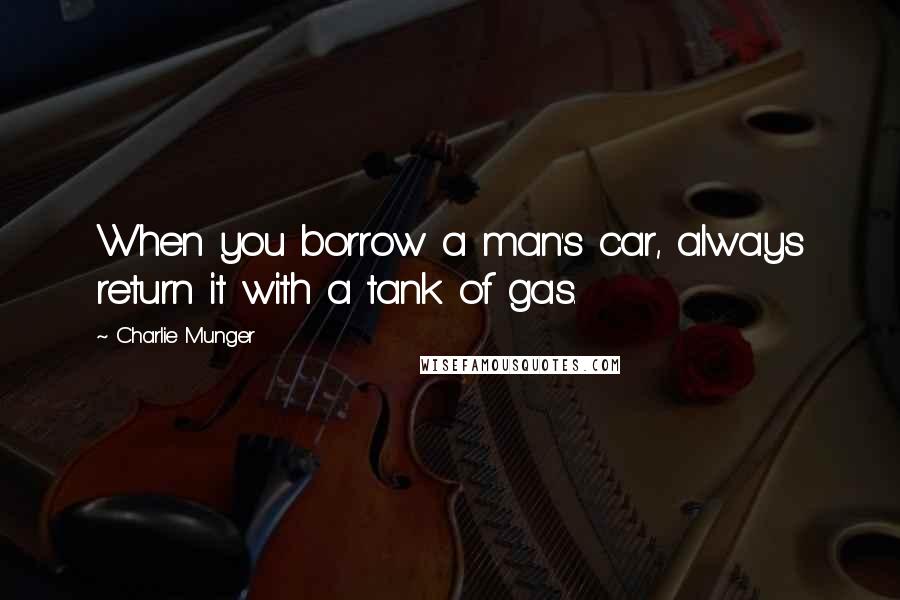 Charlie Munger Quotes: When you borrow a man's car, always return it with a tank of gas.