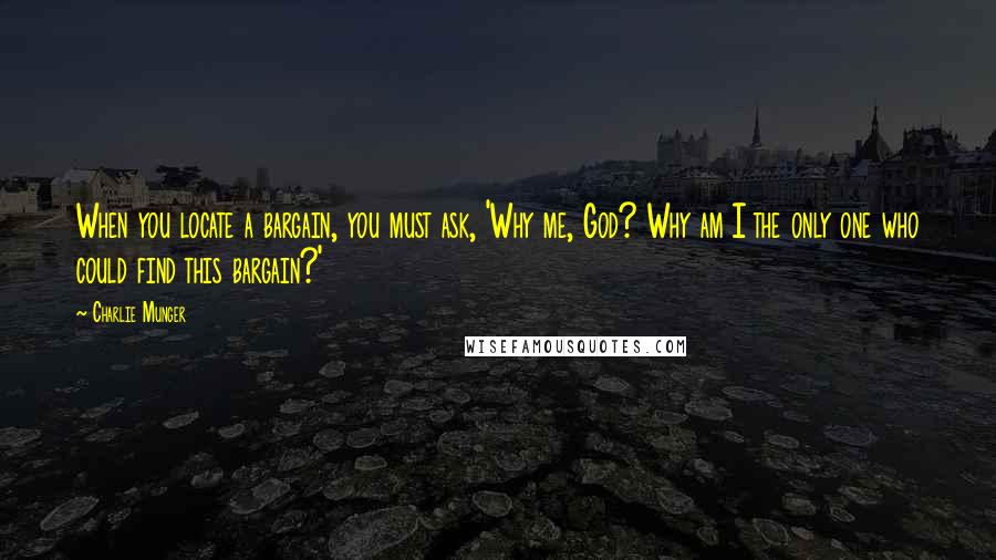 Charlie Munger Quotes: When you locate a bargain, you must ask, 'Why me, God? Why am I the only one who could find this bargain?'