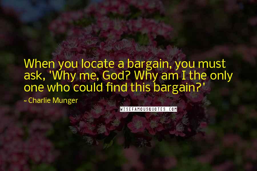 Charlie Munger Quotes: When you locate a bargain, you must ask, 'Why me, God? Why am I the only one who could find this bargain?'