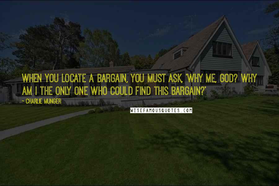 Charlie Munger Quotes: When you locate a bargain, you must ask, 'Why me, God? Why am I the only one who could find this bargain?'