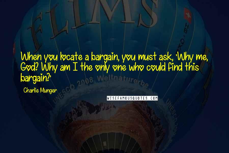 Charlie Munger Quotes: When you locate a bargain, you must ask, 'Why me, God? Why am I the only one who could find this bargain?'