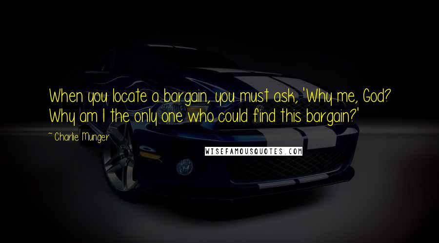 Charlie Munger Quotes: When you locate a bargain, you must ask, 'Why me, God? Why am I the only one who could find this bargain?'