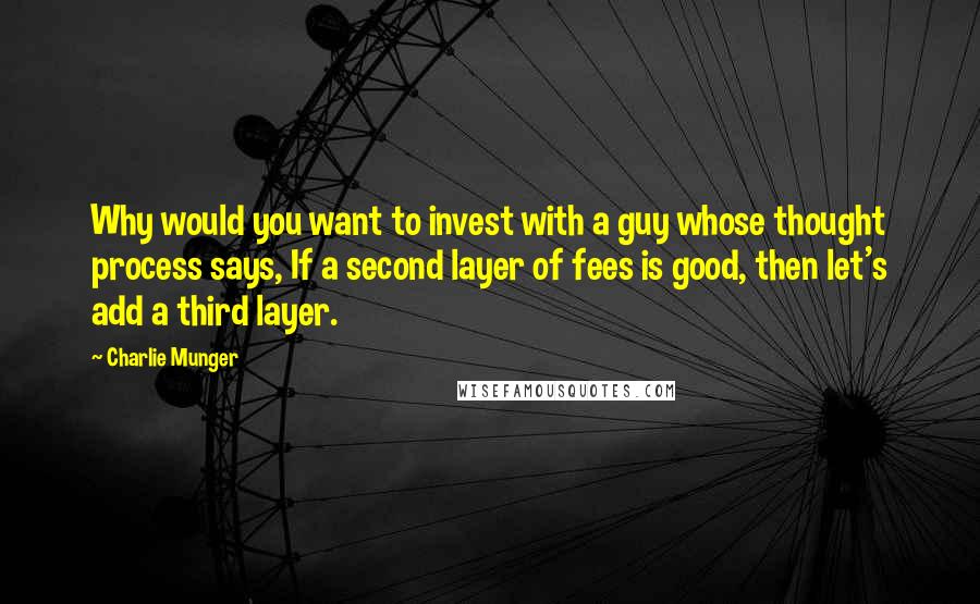 Charlie Munger Quotes: Why would you want to invest with a guy whose thought process says, If a second layer of fees is good, then let's add a third layer.