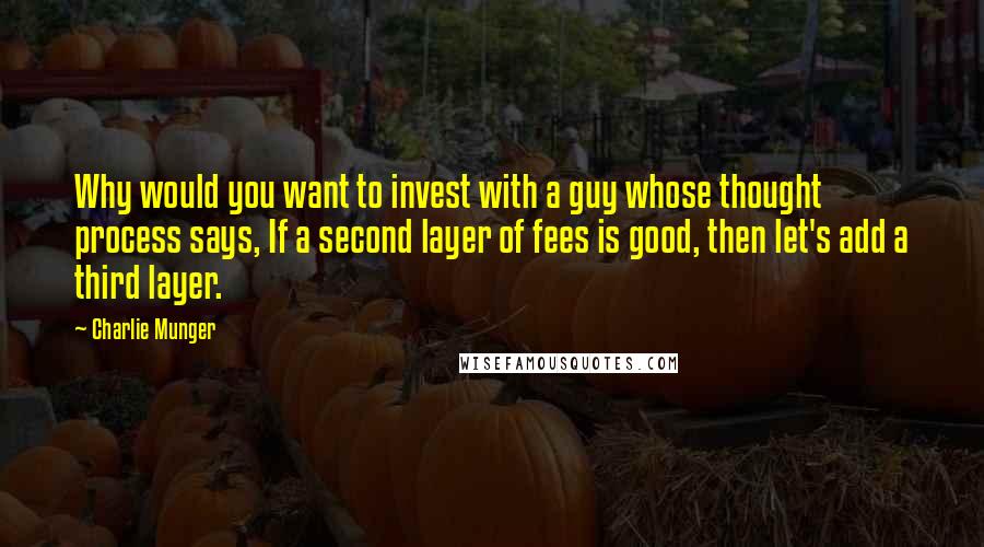 Charlie Munger Quotes: Why would you want to invest with a guy whose thought process says, If a second layer of fees is good, then let's add a third layer.