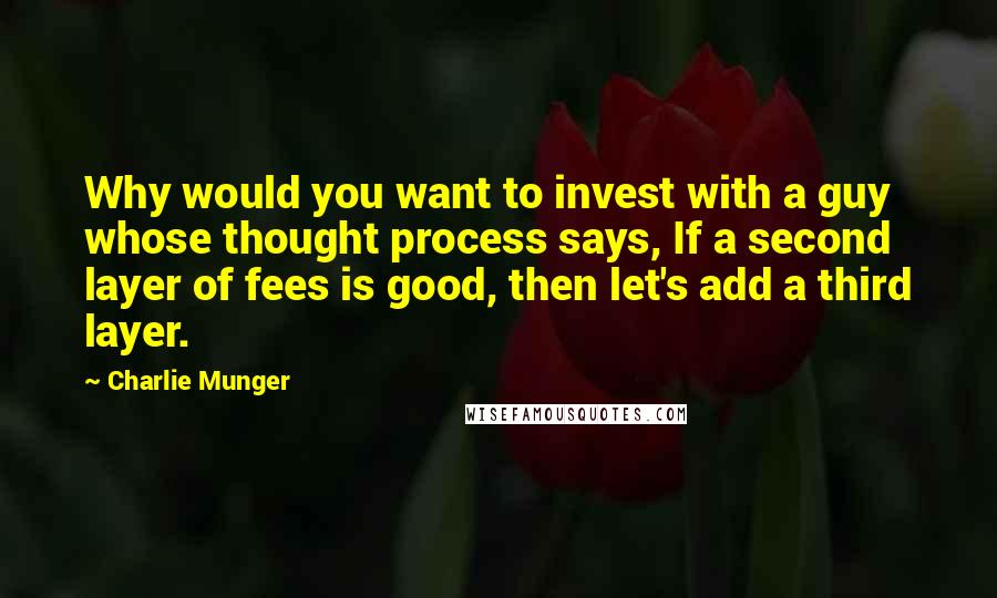 Charlie Munger Quotes: Why would you want to invest with a guy whose thought process says, If a second layer of fees is good, then let's add a third layer.