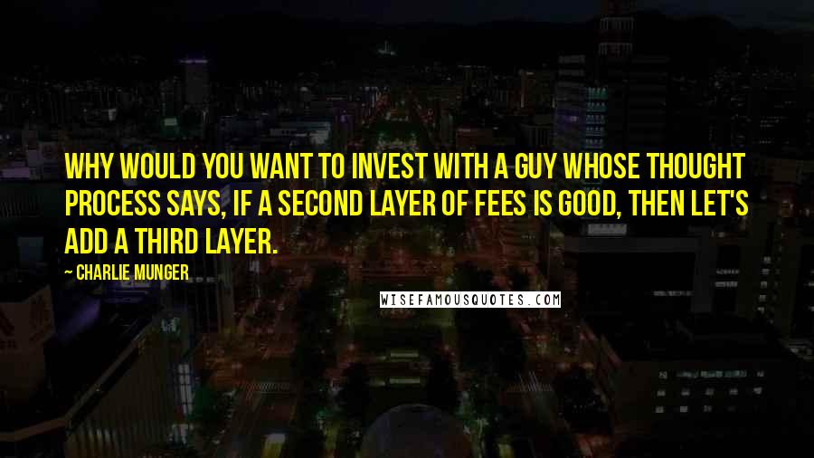 Charlie Munger Quotes: Why would you want to invest with a guy whose thought process says, If a second layer of fees is good, then let's add a third layer.