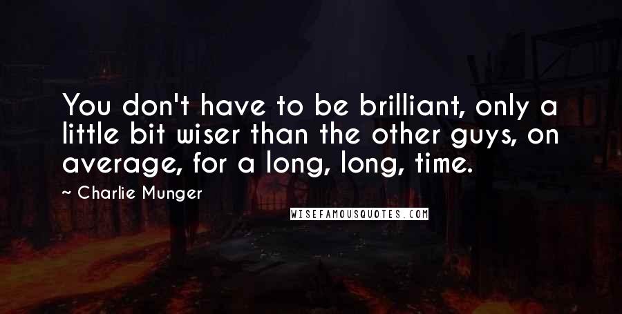 Charlie Munger Quotes: You don't have to be brilliant, only a little bit wiser than the other guys, on average, for a long, long, time.