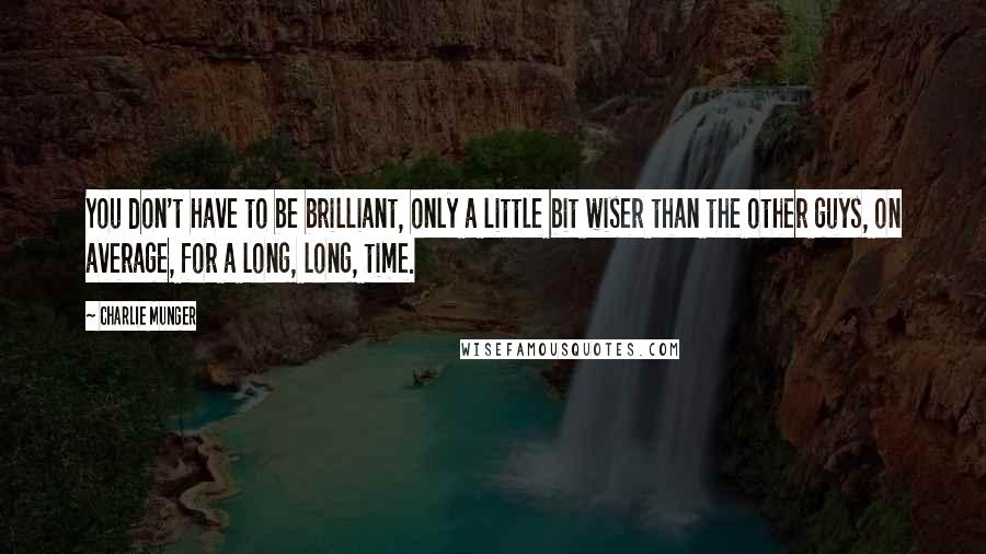 Charlie Munger Quotes: You don't have to be brilliant, only a little bit wiser than the other guys, on average, for a long, long, time.